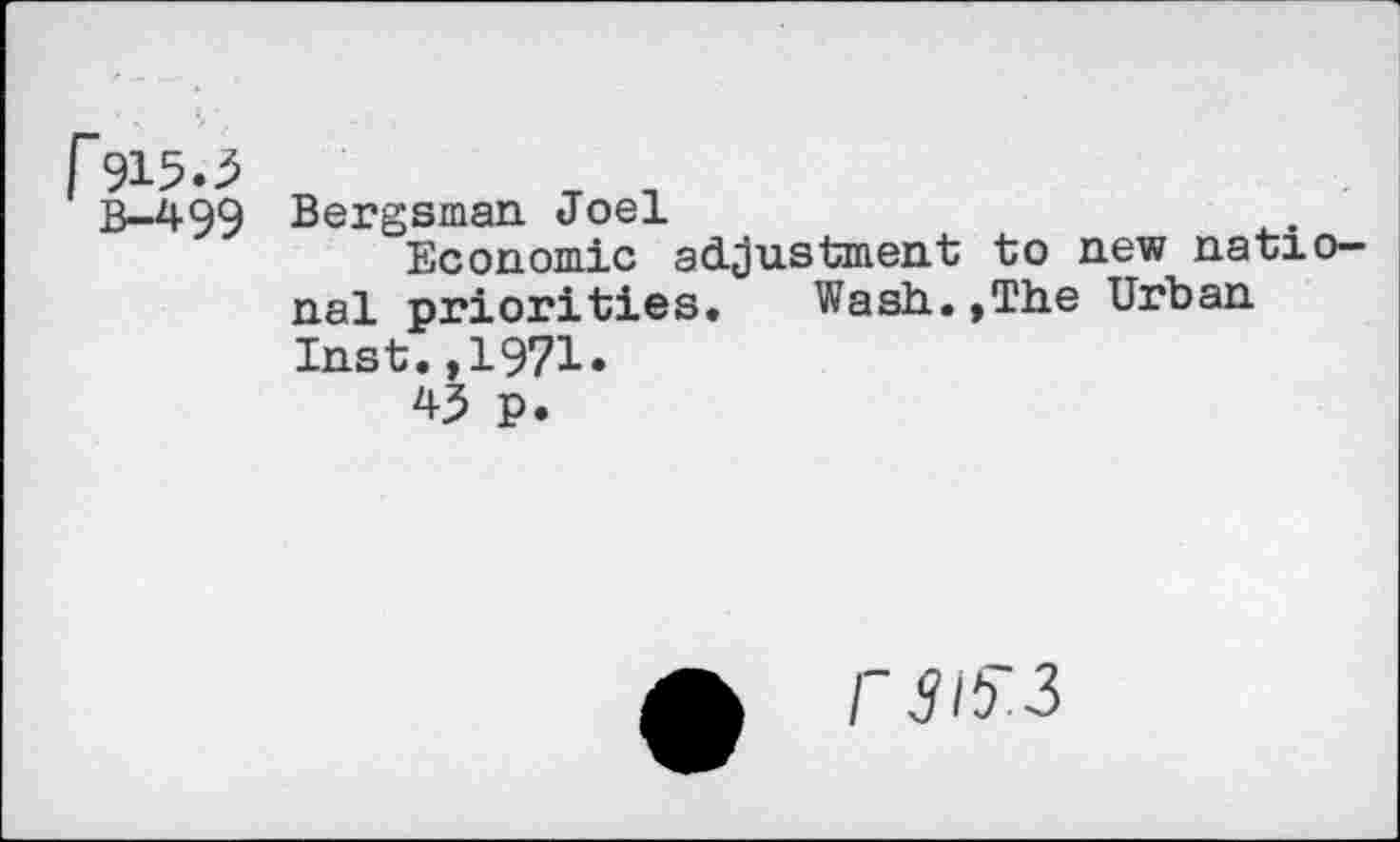 ﻿f915.5
B-499
Bergsman Joel
Economic adjustment to new national priorities. Wash.. ,The Urban Inst.,1971.
45 p.
r 5/5^3